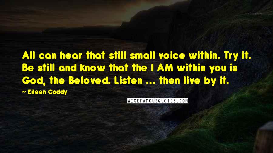 Eileen Caddy Quotes: All can hear that still small voice within. Try it. Be still and know that the I AM within you is God, the Beloved. Listen ... then live by it.