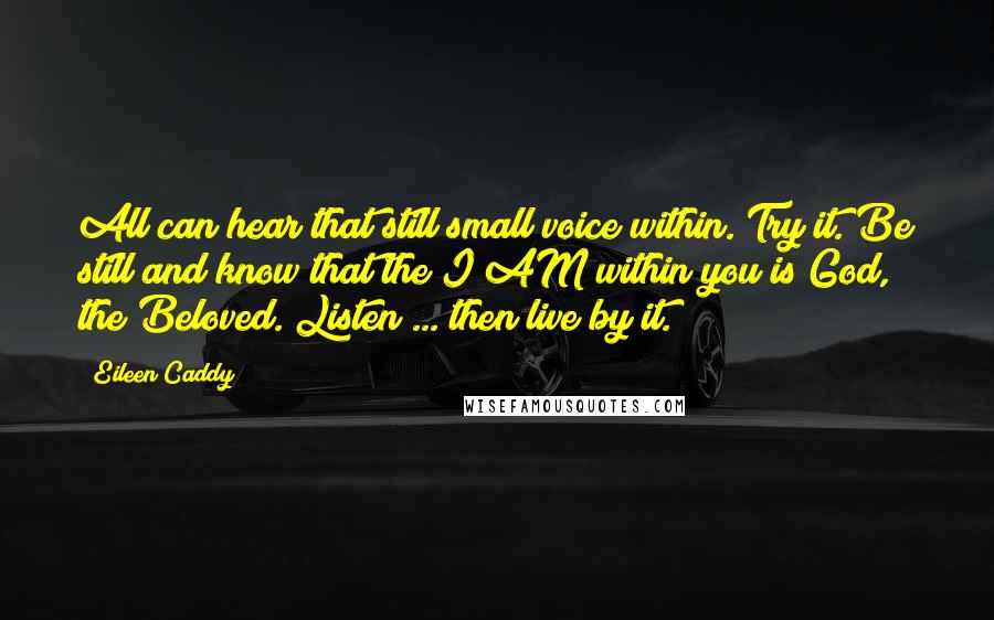 Eileen Caddy Quotes: All can hear that still small voice within. Try it. Be still and know that the I AM within you is God, the Beloved. Listen ... then live by it.