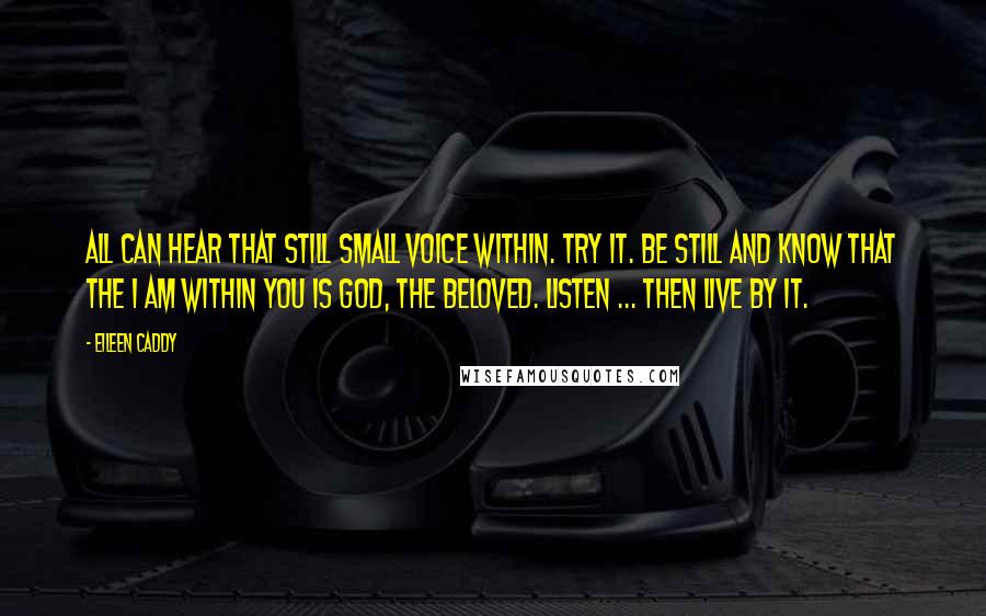 Eileen Caddy Quotes: All can hear that still small voice within. Try it. Be still and know that the I AM within you is God, the Beloved. Listen ... then live by it.