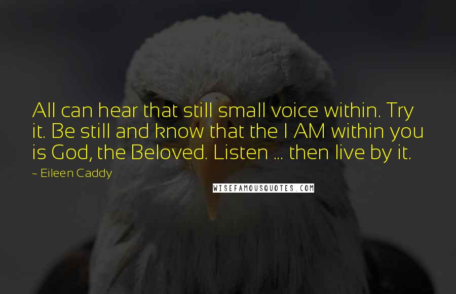 Eileen Caddy Quotes: All can hear that still small voice within. Try it. Be still and know that the I AM within you is God, the Beloved. Listen ... then live by it.