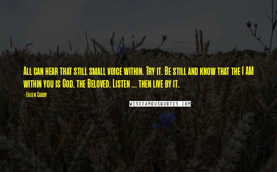 Eileen Caddy Quotes: All can hear that still small voice within. Try it. Be still and know that the I AM within you is God, the Beloved. Listen ... then live by it.