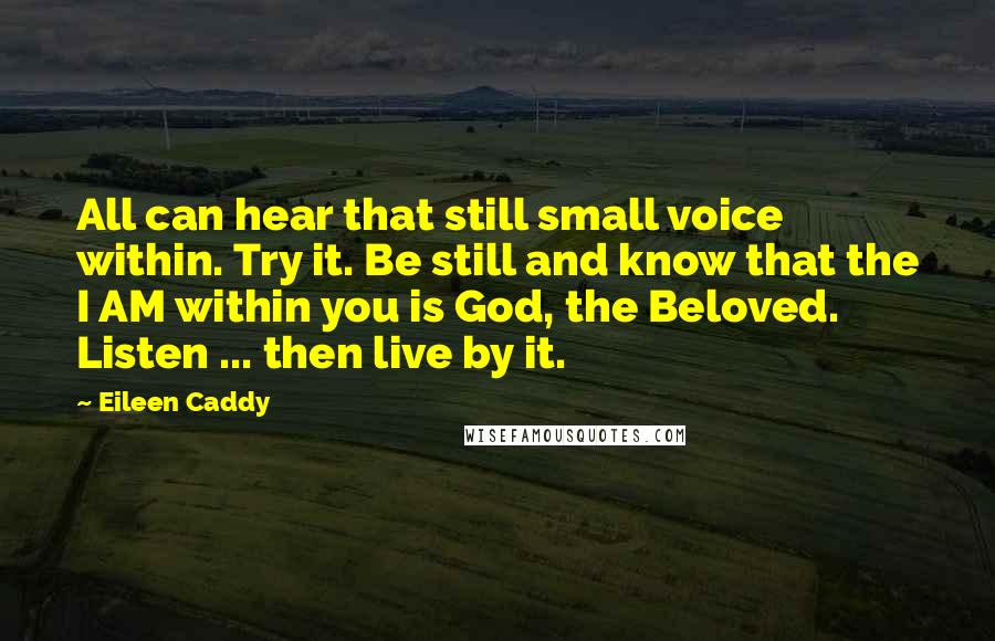 Eileen Caddy Quotes: All can hear that still small voice within. Try it. Be still and know that the I AM within you is God, the Beloved. Listen ... then live by it.