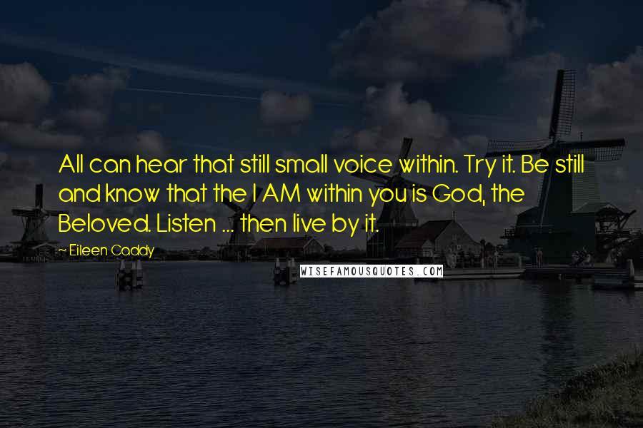 Eileen Caddy Quotes: All can hear that still small voice within. Try it. Be still and know that the I AM within you is God, the Beloved. Listen ... then live by it.