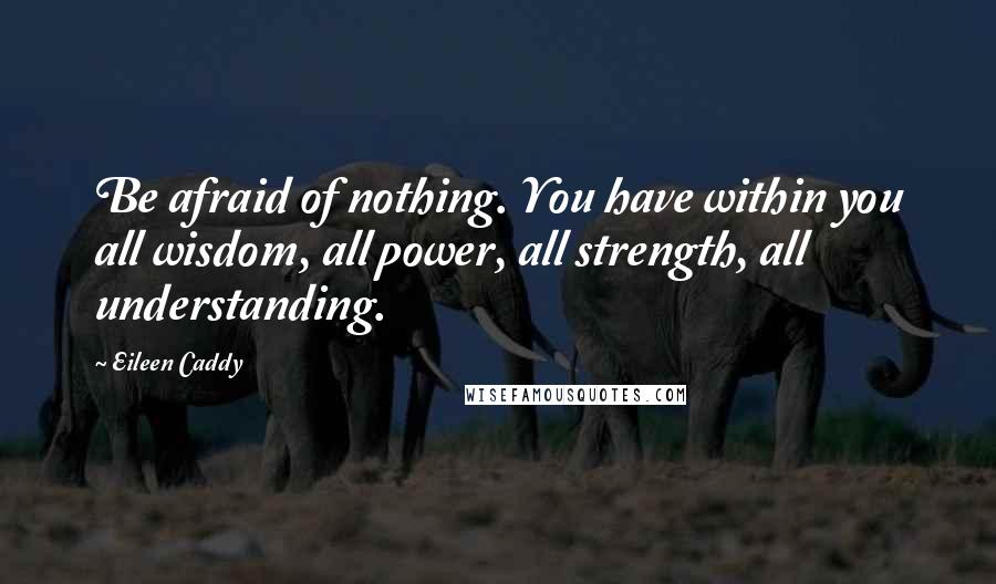 Eileen Caddy Quotes: Be afraid of nothing. You have within you all wisdom, all power, all strength, all understanding.