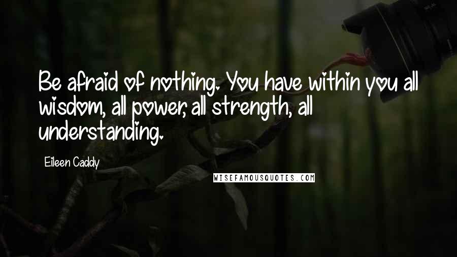 Eileen Caddy Quotes: Be afraid of nothing. You have within you all wisdom, all power, all strength, all understanding.