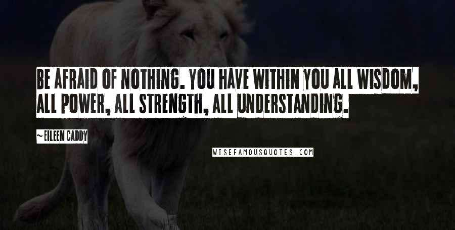 Eileen Caddy Quotes: Be afraid of nothing. You have within you all wisdom, all power, all strength, all understanding.