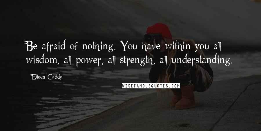 Eileen Caddy Quotes: Be afraid of nothing. You have within you all wisdom, all power, all strength, all understanding.