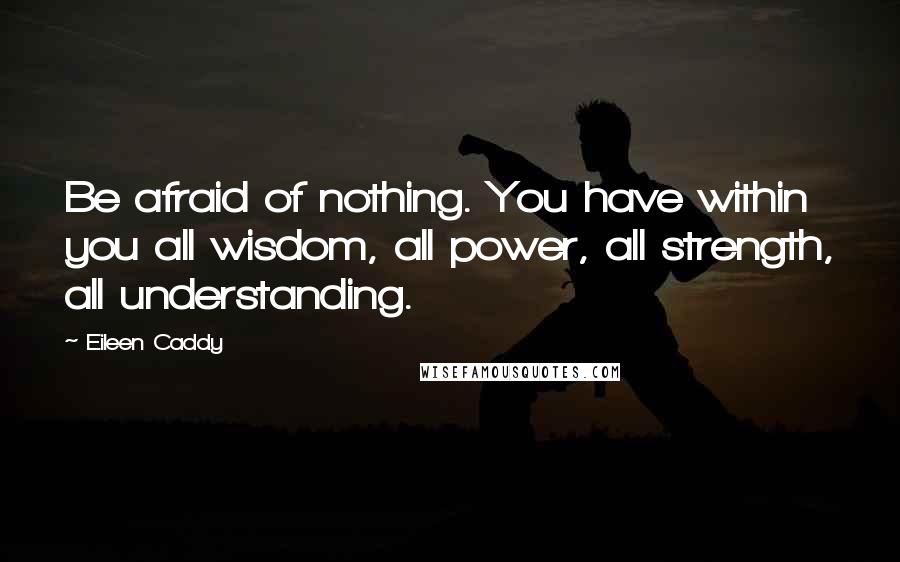Eileen Caddy Quotes: Be afraid of nothing. You have within you all wisdom, all power, all strength, all understanding.
