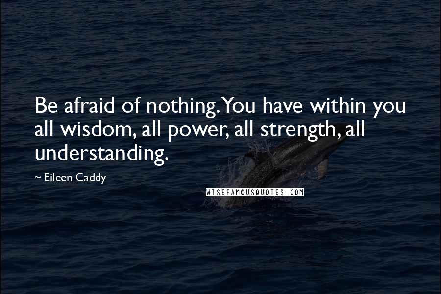 Eileen Caddy Quotes: Be afraid of nothing. You have within you all wisdom, all power, all strength, all understanding.