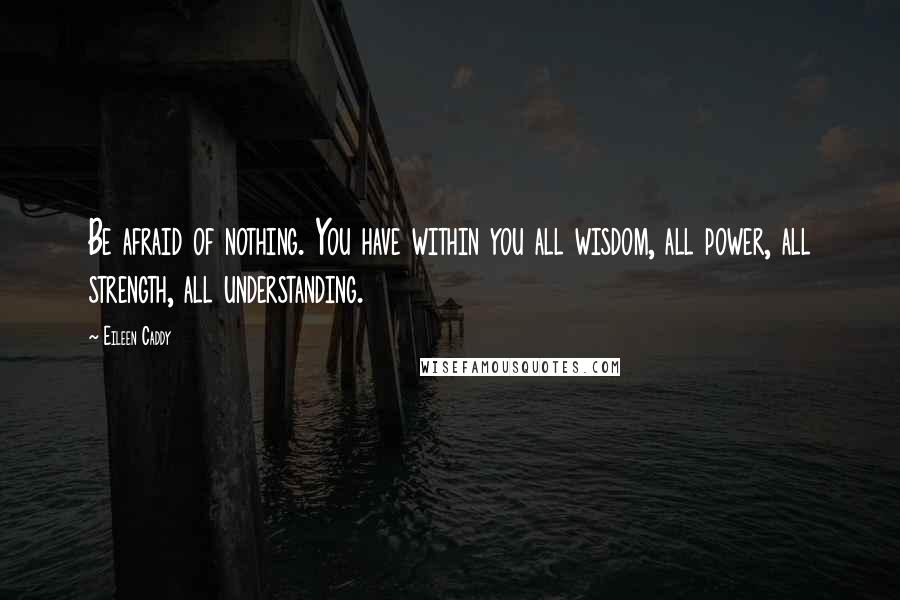 Eileen Caddy Quotes: Be afraid of nothing. You have within you all wisdom, all power, all strength, all understanding.