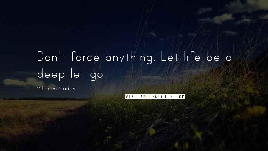 Eileen Caddy Quotes: Don't force anything. Let life be a deep let go.