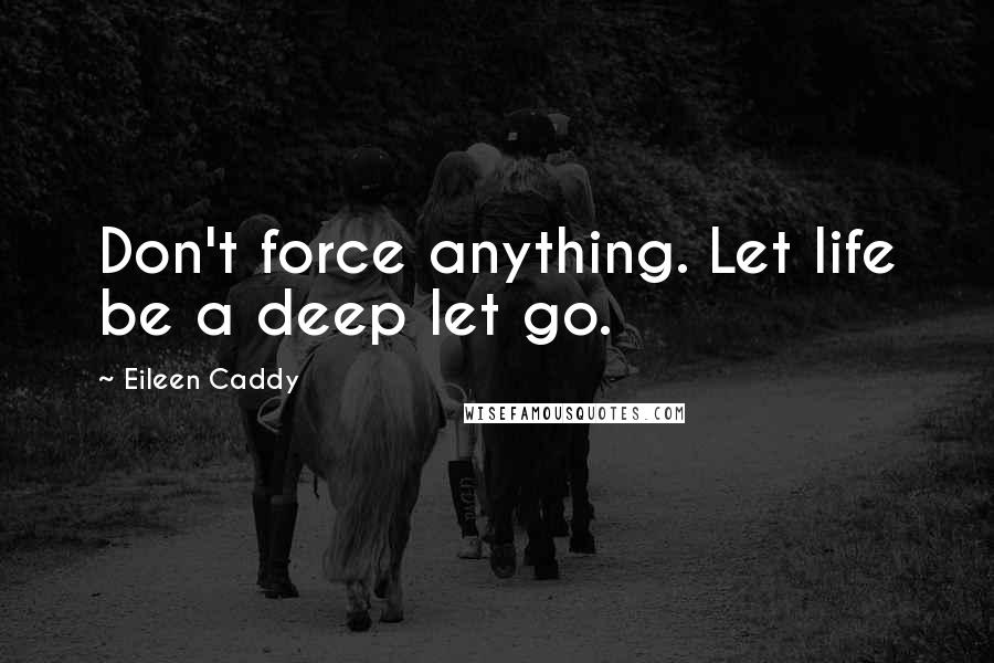 Eileen Caddy Quotes: Don't force anything. Let life be a deep let go.
