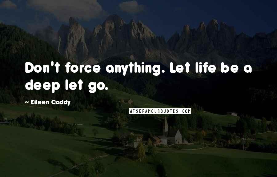 Eileen Caddy Quotes: Don't force anything. Let life be a deep let go.
