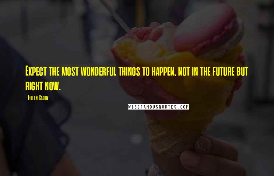 Eileen Caddy Quotes: Expect the most wonderful things to happen, not in the future but right now.