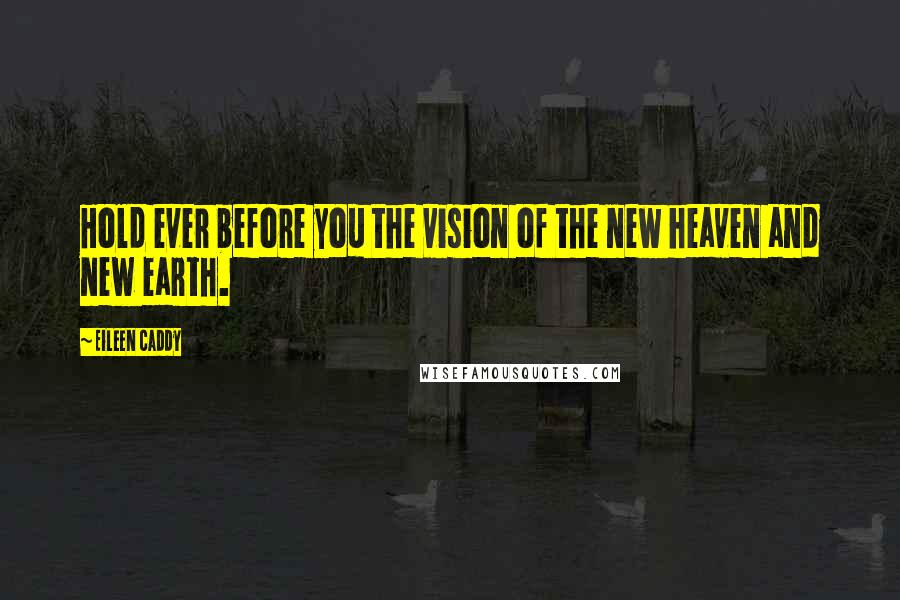 Eileen Caddy Quotes: Hold ever before you the vision of the new heaven and new earth.