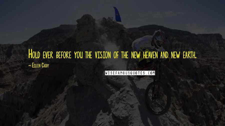 Eileen Caddy Quotes: Hold ever before you the vision of the new heaven and new earth.