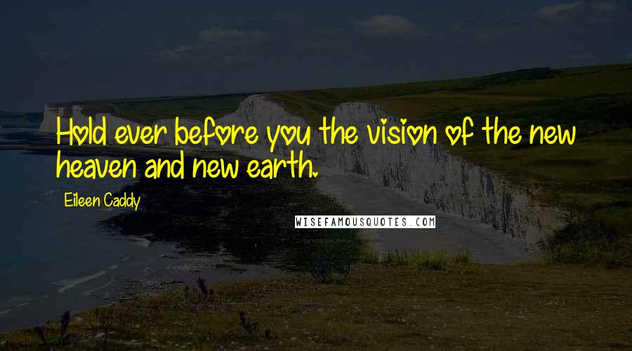 Eileen Caddy Quotes: Hold ever before you the vision of the new heaven and new earth.