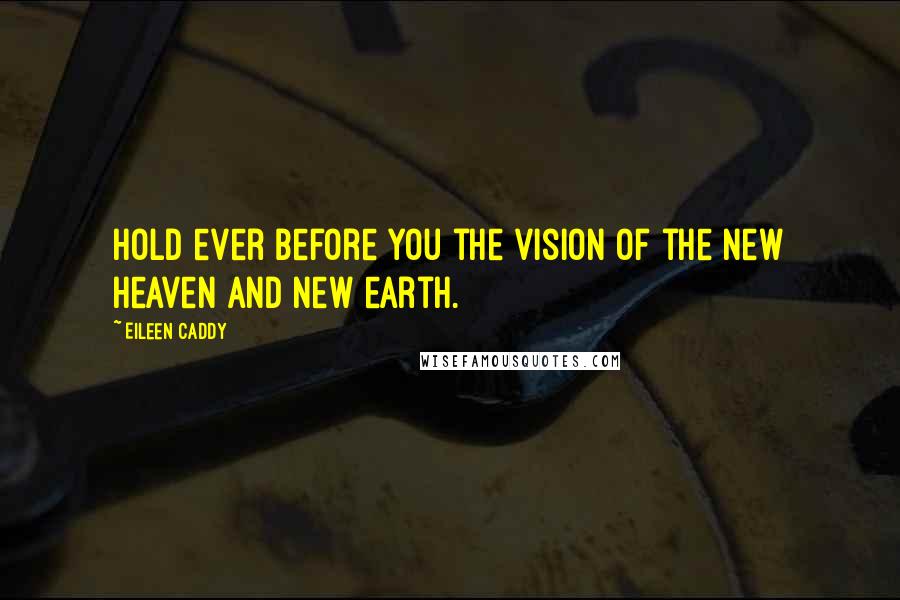 Eileen Caddy Quotes: Hold ever before you the vision of the new heaven and new earth.