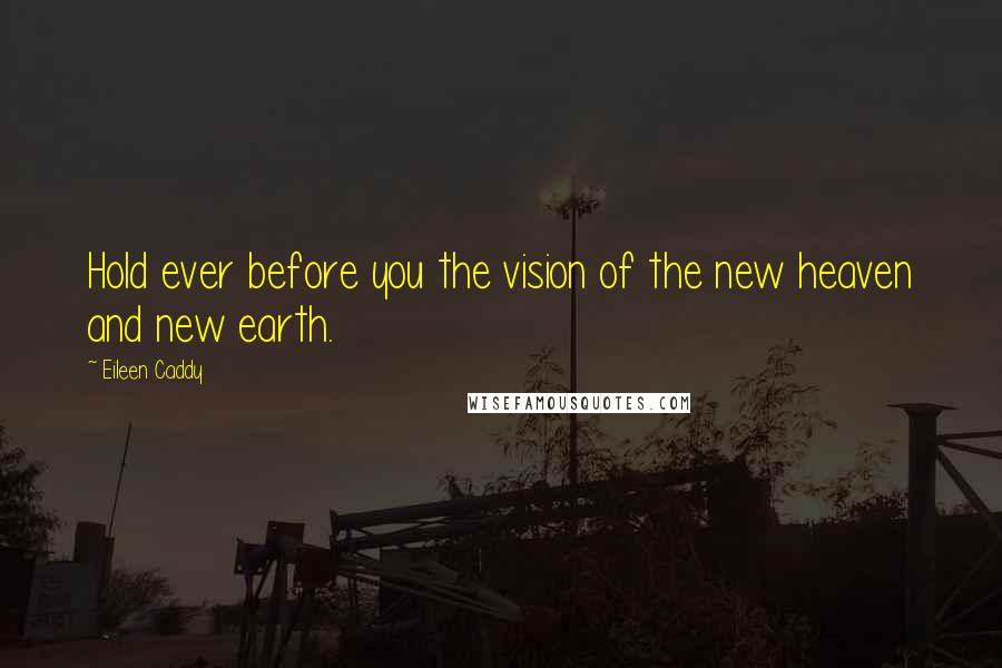 Eileen Caddy Quotes: Hold ever before you the vision of the new heaven and new earth.