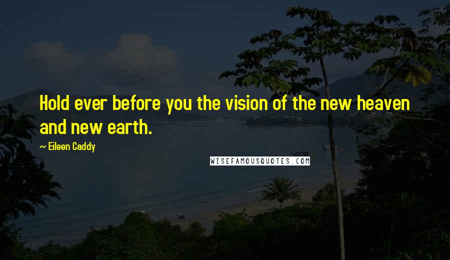 Eileen Caddy Quotes: Hold ever before you the vision of the new heaven and new earth.