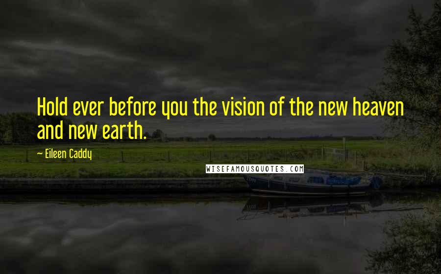 Eileen Caddy Quotes: Hold ever before you the vision of the new heaven and new earth.