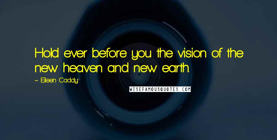 Eileen Caddy Quotes: Hold ever before you the vision of the new heaven and new earth.