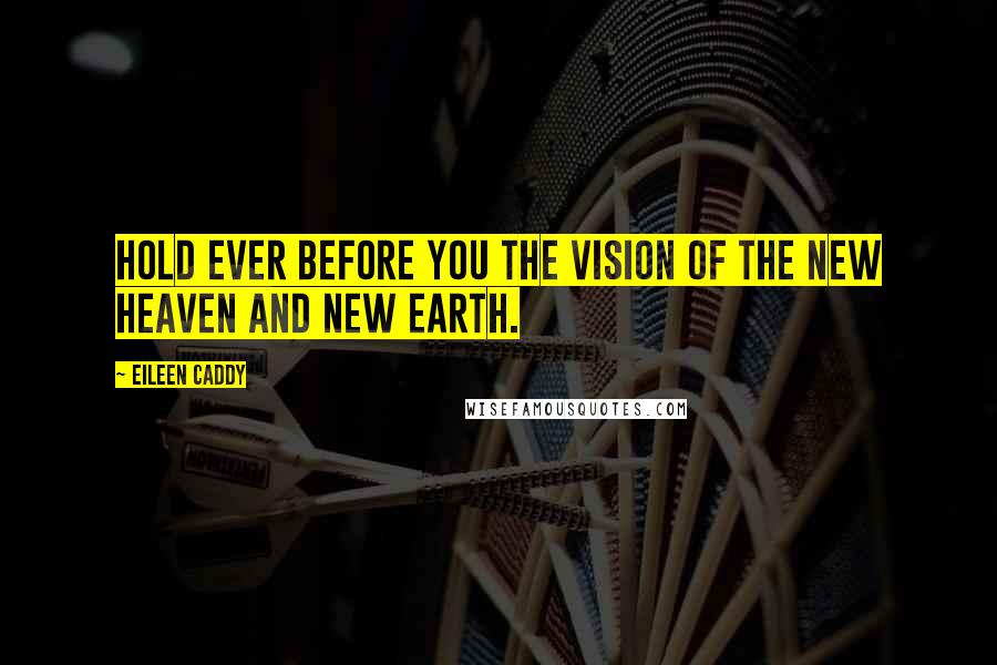 Eileen Caddy Quotes: Hold ever before you the vision of the new heaven and new earth.