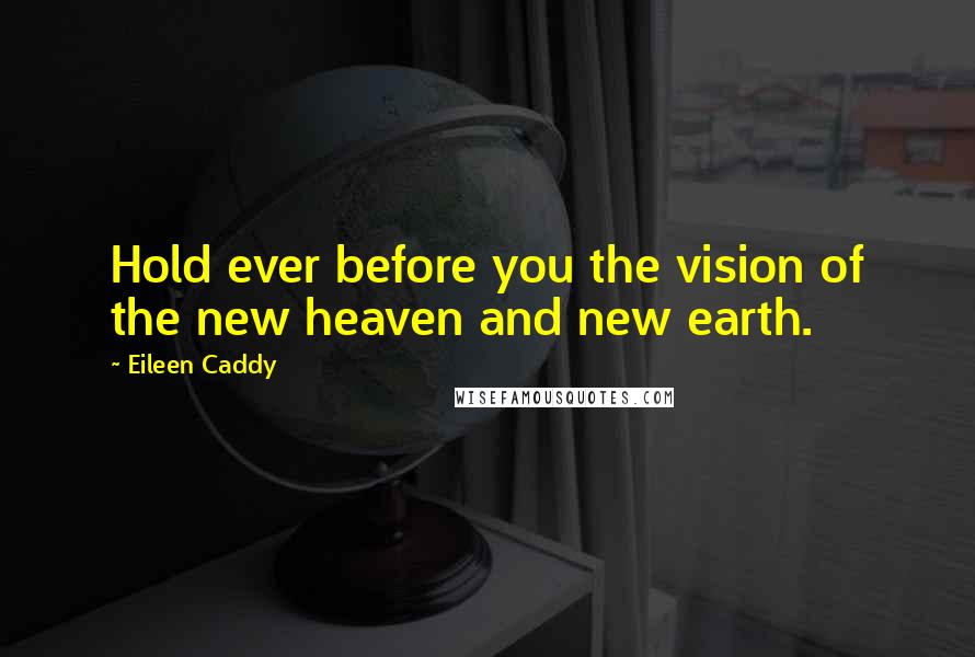 Eileen Caddy Quotes: Hold ever before you the vision of the new heaven and new earth.