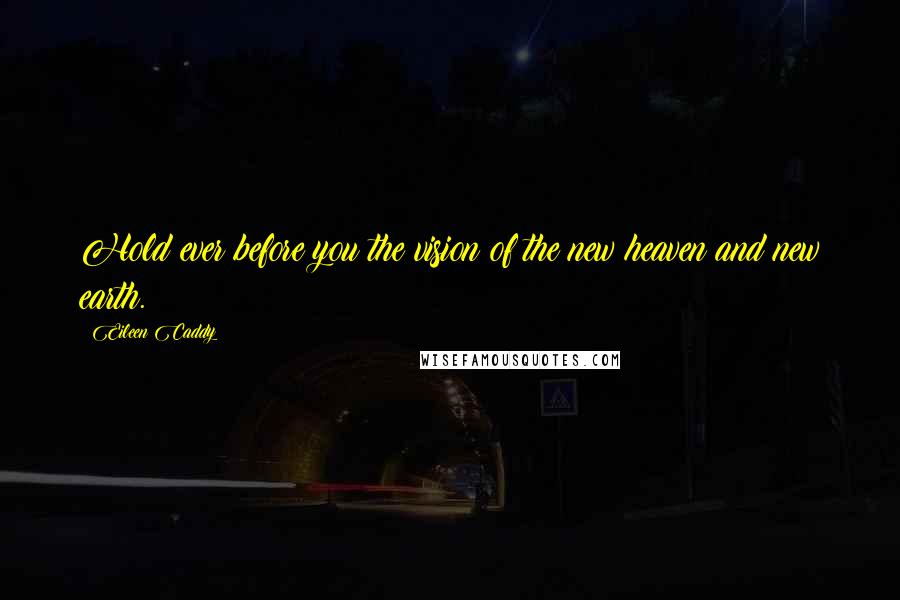 Eileen Caddy Quotes: Hold ever before you the vision of the new heaven and new earth.