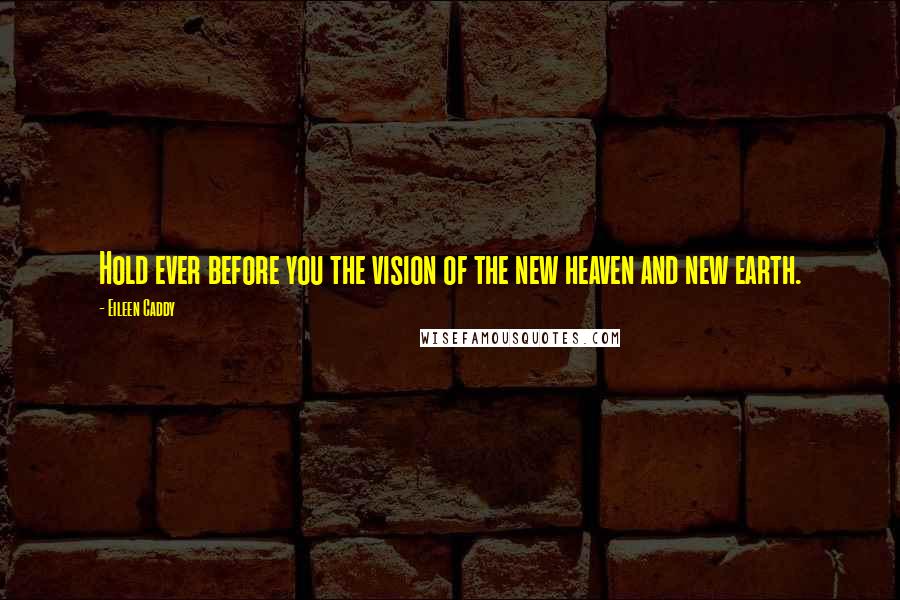 Eileen Caddy Quotes: Hold ever before you the vision of the new heaven and new earth.