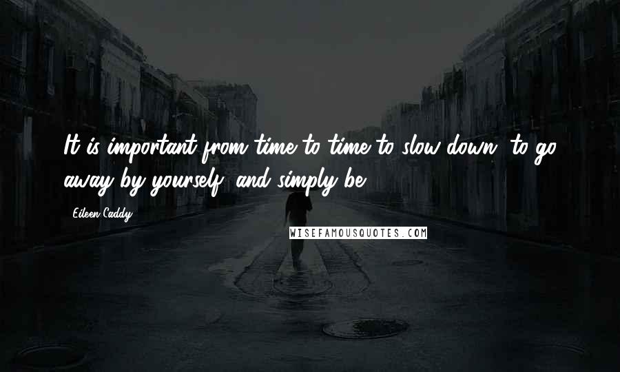 Eileen Caddy Quotes: It is important from time to time to slow down, to go away by yourself, and simply be.