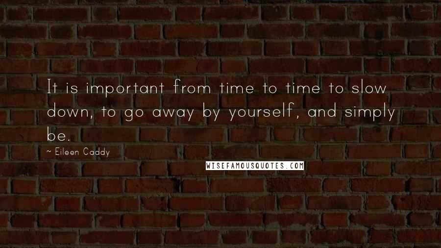 Eileen Caddy Quotes: It is important from time to time to slow down, to go away by yourself, and simply be.