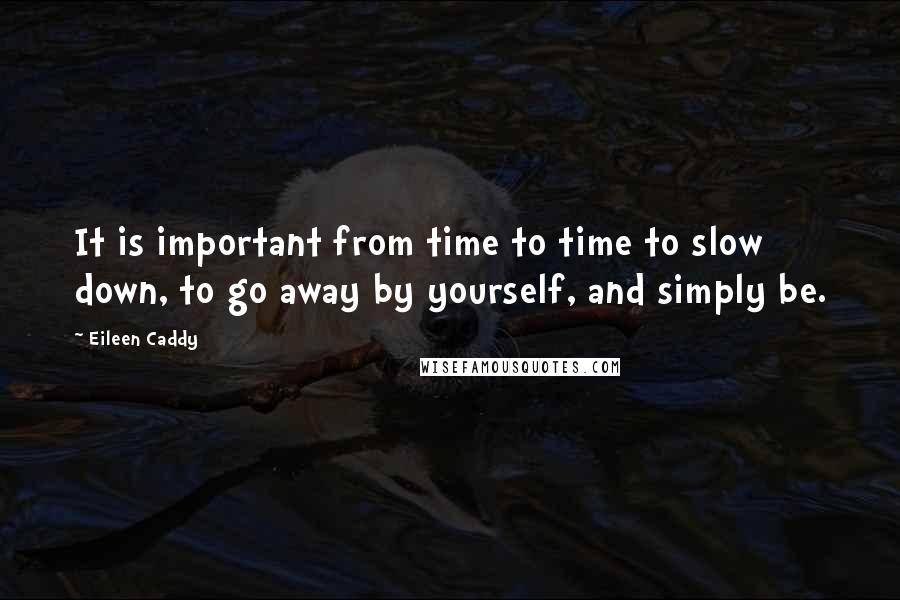 Eileen Caddy Quotes: It is important from time to time to slow down, to go away by yourself, and simply be.