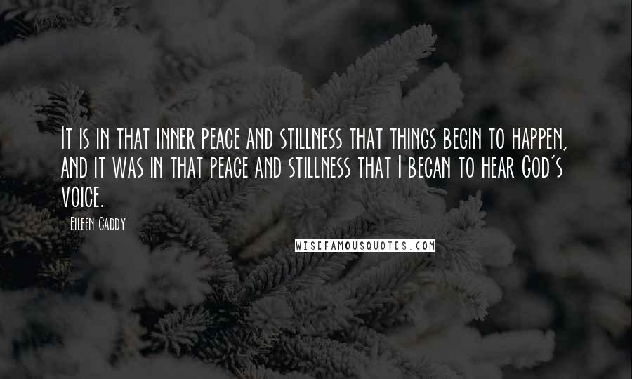 Eileen Caddy Quotes: It is in that inner peace and stillness that things begin to happen, and it was in that peace and stillness that I began to hear God's voice.