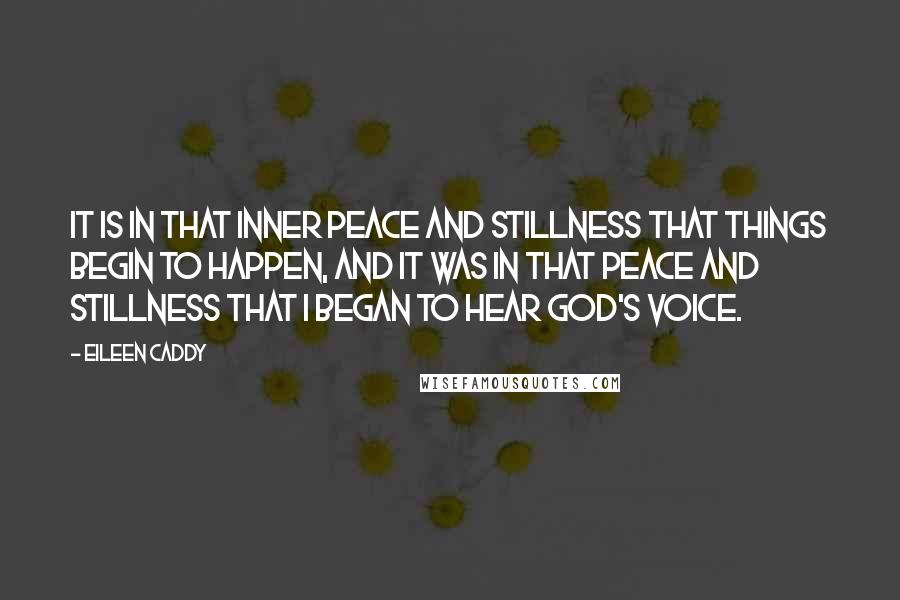 Eileen Caddy Quotes: It is in that inner peace and stillness that things begin to happen, and it was in that peace and stillness that I began to hear God's voice.