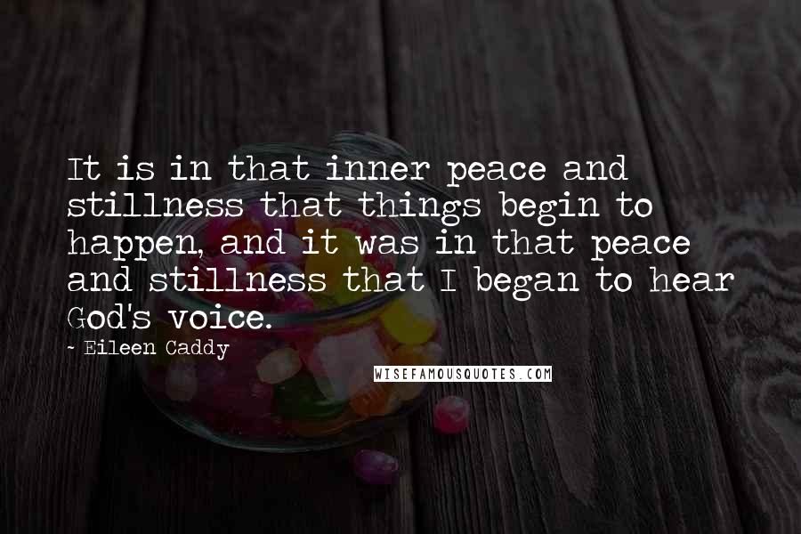 Eileen Caddy Quotes: It is in that inner peace and stillness that things begin to happen, and it was in that peace and stillness that I began to hear God's voice.