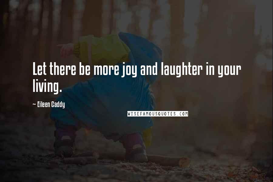 Eileen Caddy Quotes: Let there be more joy and laughter in your living.