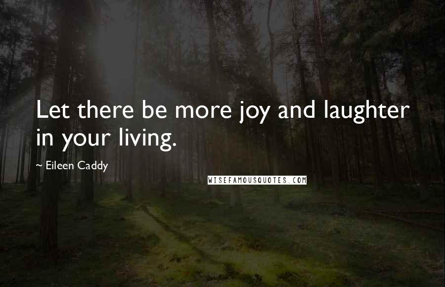 Eileen Caddy Quotes: Let there be more joy and laughter in your living.