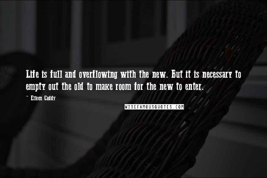 Eileen Caddy Quotes: Life is full and overflowing with the new. But it is necessary to empty out the old to make room for the new to enter.