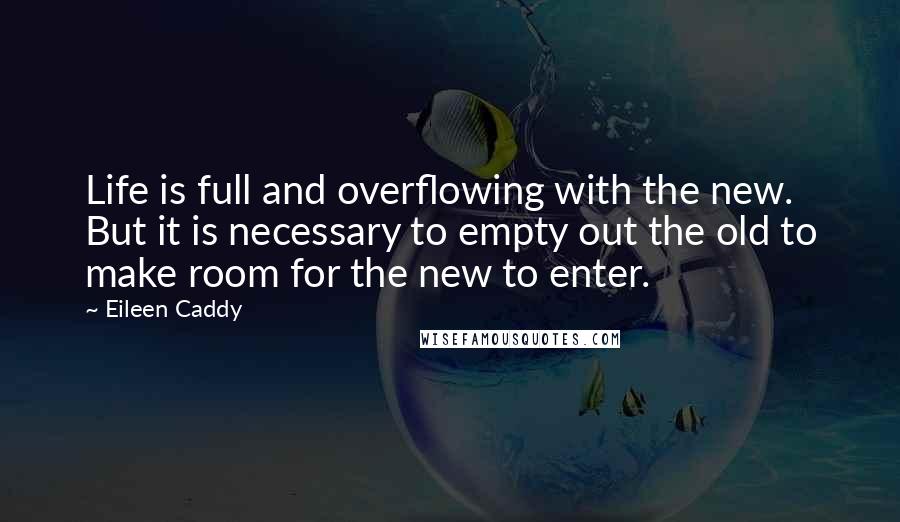 Eileen Caddy Quotes: Life is full and overflowing with the new. But it is necessary to empty out the old to make room for the new to enter.