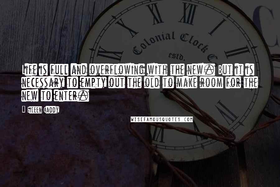 Eileen Caddy Quotes: Life is full and overflowing with the new. But it is necessary to empty out the old to make room for the new to enter.