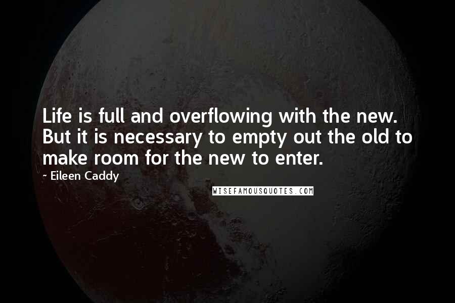 Eileen Caddy Quotes: Life is full and overflowing with the new. But it is necessary to empty out the old to make room for the new to enter.