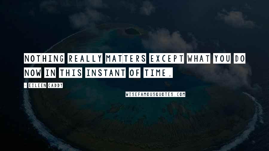 Eileen Caddy Quotes: Nothing really matters except what you do now in this instant of time.