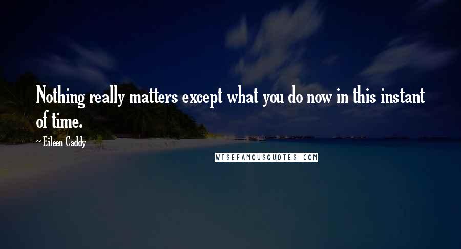 Eileen Caddy Quotes: Nothing really matters except what you do now in this instant of time.