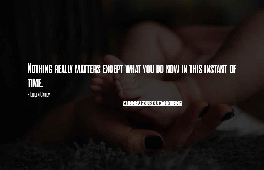 Eileen Caddy Quotes: Nothing really matters except what you do now in this instant of time.