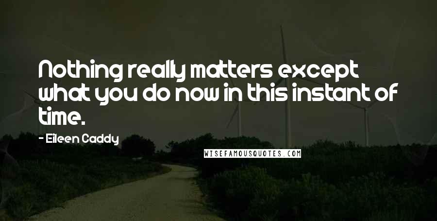 Eileen Caddy Quotes: Nothing really matters except what you do now in this instant of time.