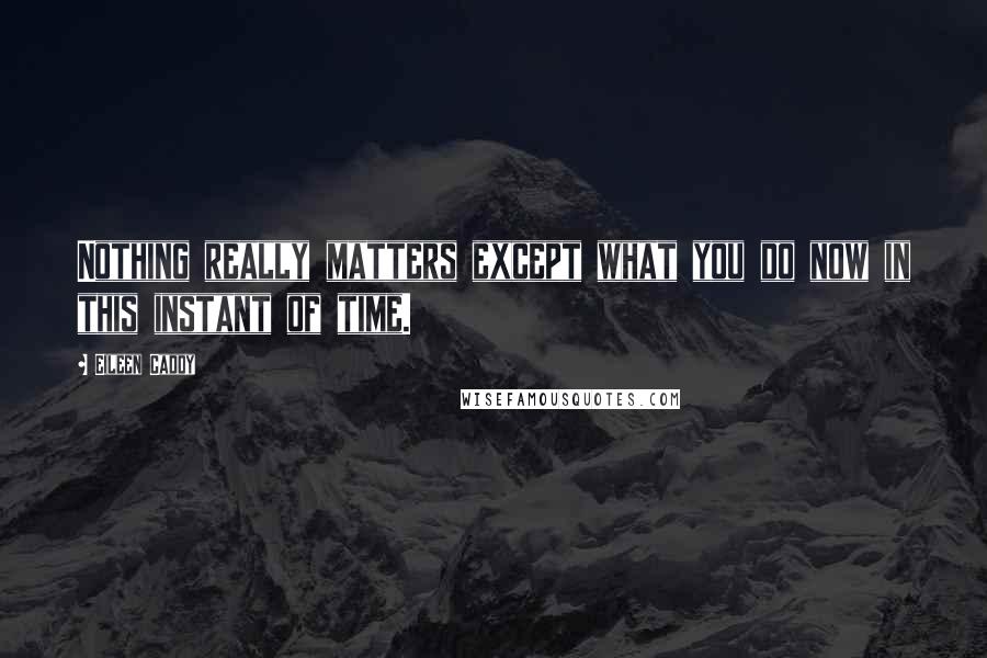 Eileen Caddy Quotes: Nothing really matters except what you do now in this instant of time.