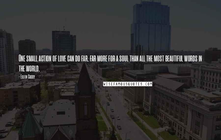 Eileen Caddy Quotes: One small action of love can do far, far more for a soul than all the most beautiful words in the world.