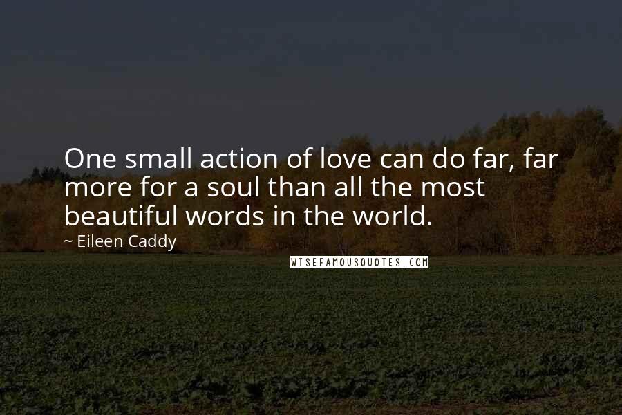 Eileen Caddy Quotes: One small action of love can do far, far more for a soul than all the most beautiful words in the world.