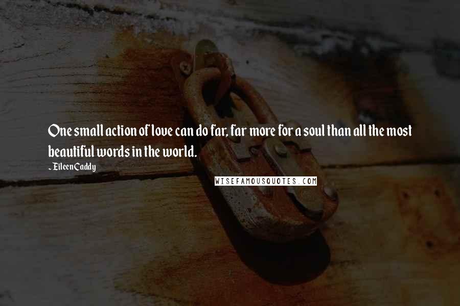 Eileen Caddy Quotes: One small action of love can do far, far more for a soul than all the most beautiful words in the world.